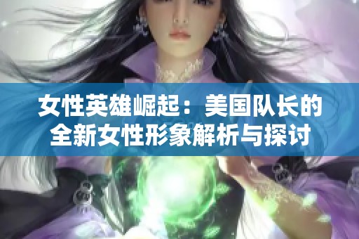 女性英雄崛起：美国队长的全新女性形象解析与探讨