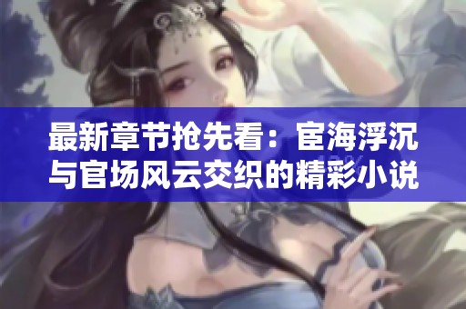 最新章节抢先看：宦海浮沉与官场风云交织的精彩小说