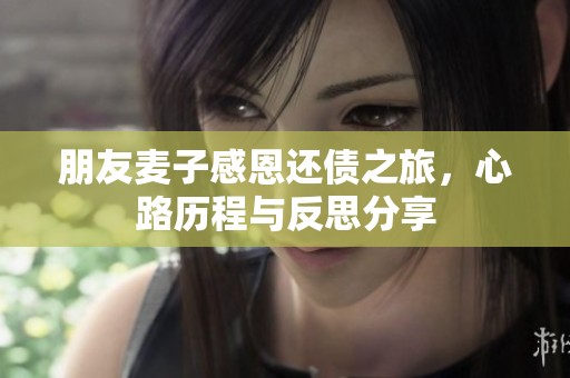 朋友麦子感恩还债之旅，心路历程与反思分享