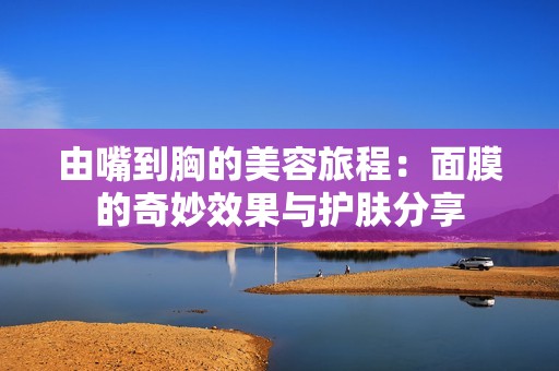 由嘴到胸的美容旅程：面膜的奇妙效果与护肤分享