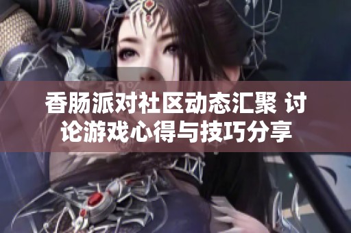 香肠派对社区动态汇聚 讨论游戏心得与技巧分享