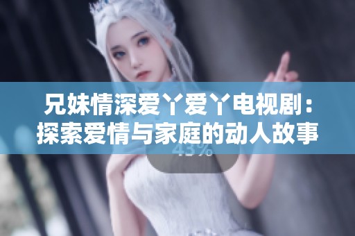兄妹情深爱丫爱丫电视剧：探索爱情与家庭的动人故事