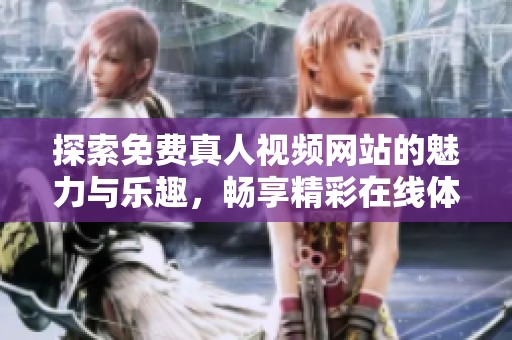 探索免费真人视频网站的魅力与乐趣，畅享精彩在线体验