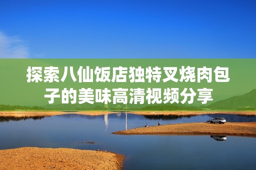 探索八仙饭店独特叉烧肉包子的美味高清视频分享