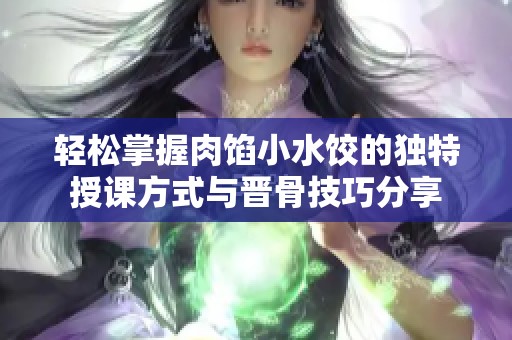 轻松掌握肉馅小水饺的独特授课方式与晋骨技巧分享