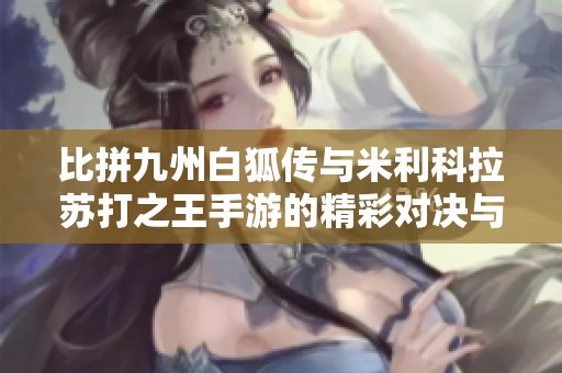 比拼九州白狐传与米利科拉苏打之王手游的精彩对决与独特魅力