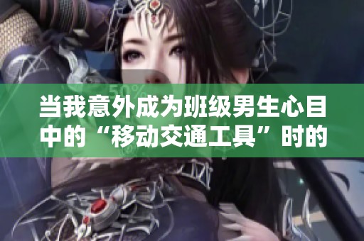 当我意外成为班级男生心目中的“移动交通工具”时的奇妙经历