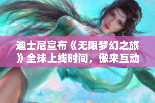 迪士尼宣布《无限梦幻之旅》全球上线时间，傲来互动引期待