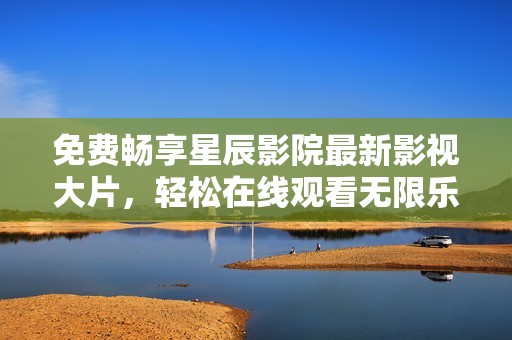 免费畅享星辰影院最新影视大片，轻松在线观看无限乐趣