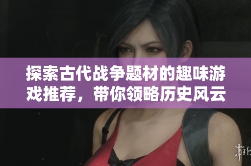 探索古代战争题材的趣味游戏推荐，带你领略历史风云的精彩体验