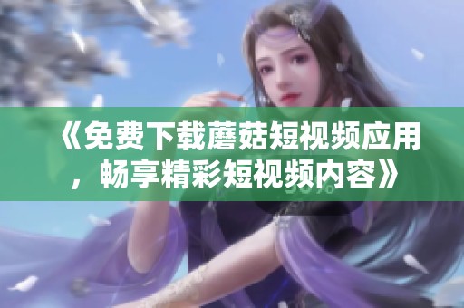 《免费下载蘑菇短视频应用，畅享精彩短视频内容》