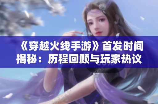 《穿越火线手游》首发时间揭秘：历程回顾与玩家热议分析