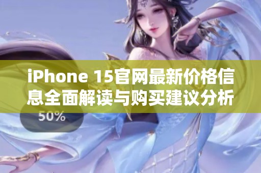 iPhone 15官网最新价格信息全面解读与购买建议分析