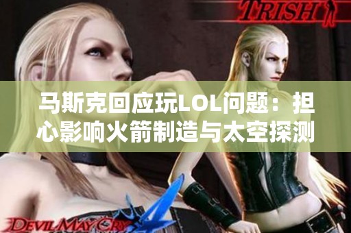 马斯克回应玩LOL问题：担心影响火箭制造与太空探测计划