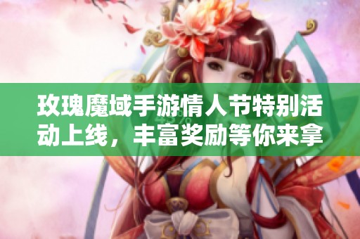 玫瑰魔域手游情人节特别活动上线，丰富奖励等你来拿！