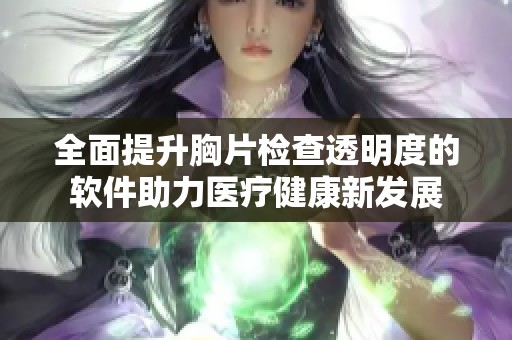 全面提升胸片检查透明度的软件助力医疗健康新发展