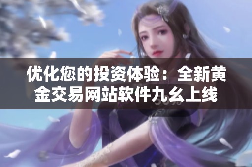优化您的投资体验：全新黄金交易网站软件九幺上线