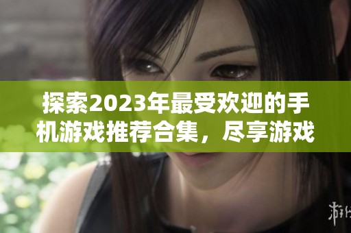 探索2023年最受欢迎的手机游戏推荐合集，尽享游戏乐趣