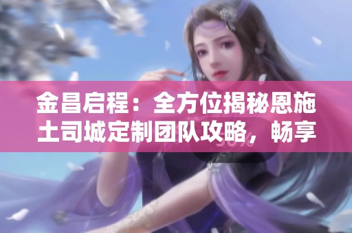 金昌启程：全方位揭秘恩施土司城定制团队攻略，畅享2025度假乐趣