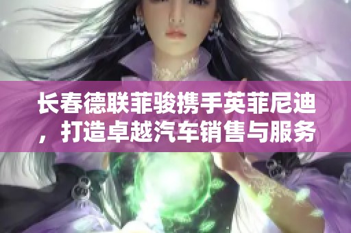 长春德联菲骏携手英菲尼迪，打造卓越汽车销售与服务体验