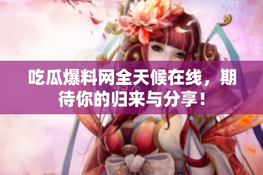 吃瓜爆料网全天候在线，期待你的归来与分享！