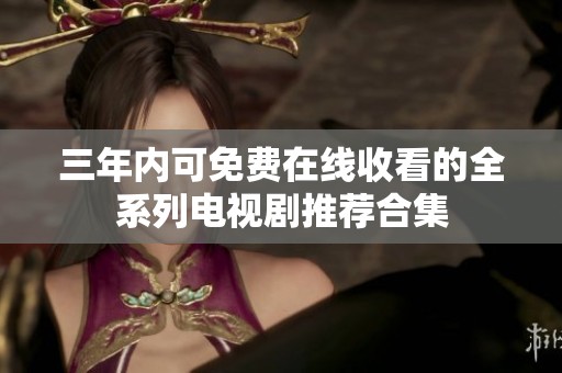 三年内可免费在线收看的全系列电视剧推荐合集