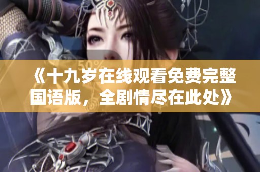 《十九岁在线观看免费完整国语版，全剧情尽在此处》