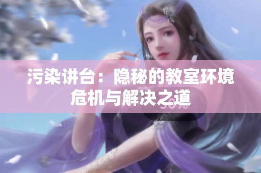 污染讲台：隐秘的教室环境危机与解决之道