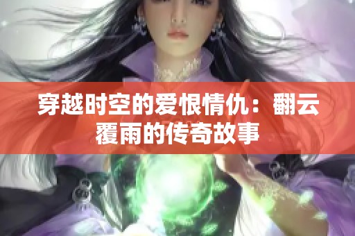穿越时空的爱恨情仇：翻云覆雨的传奇故事