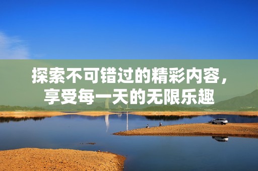 探索不可错过的精彩内容，享受每一天的无限乐趣