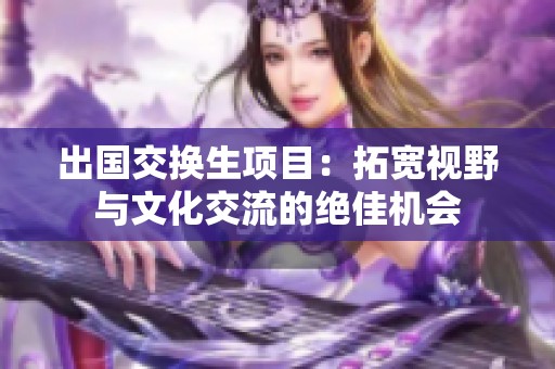 出国交换生项目：拓宽视野与文化交流的绝佳机会