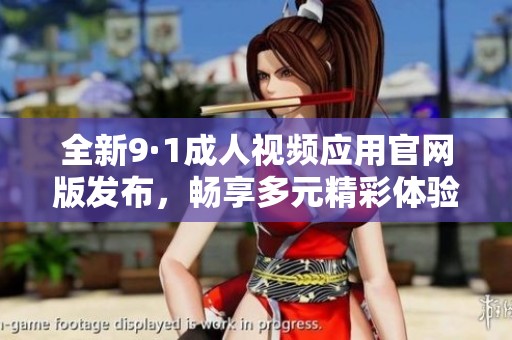 全新9·1成人视频应用官网版发布，畅享多元精彩体验