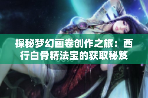 探秘梦幻画卷创作之旅：西行白骨精法宝的获取秘笈