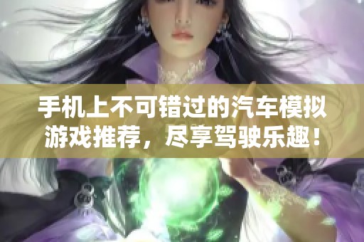 手机上不可错过的汽车模拟游戏推荐，尽享驾驶乐趣！