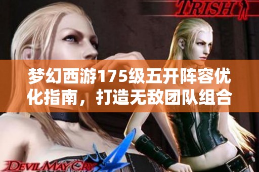 梦幻西游175级五开阵容优化指南，打造无敌团队组合技巧