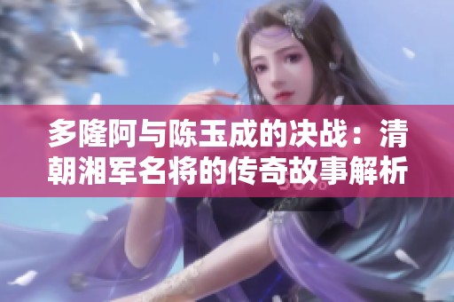 多隆阿与陈玉成的决战：清朝湘军名将的传奇故事解析