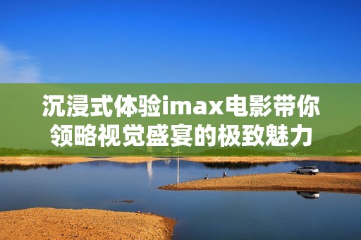 沉浸式体验imax电影带你领略视觉盛宴的极致魅力