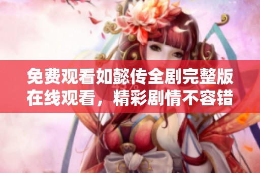 免费观看如懿传全剧完整版在线观看，精彩剧情不容错过