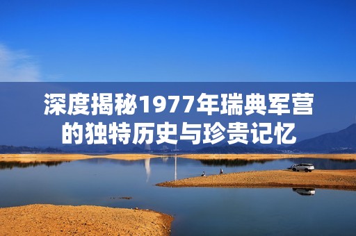 深度揭秘1977年瑞典军营的独特历史与珍贵记忆