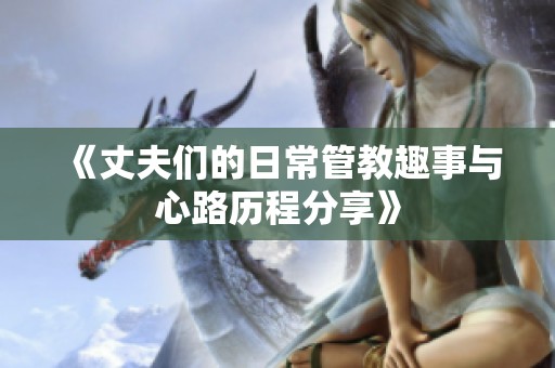 《丈夫们的日常管教趣事与心路历程分享》