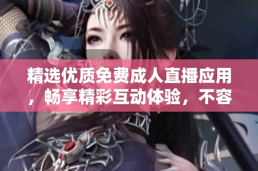 精选优质免费成人直播应用，畅享精彩互动体验，不容错过！