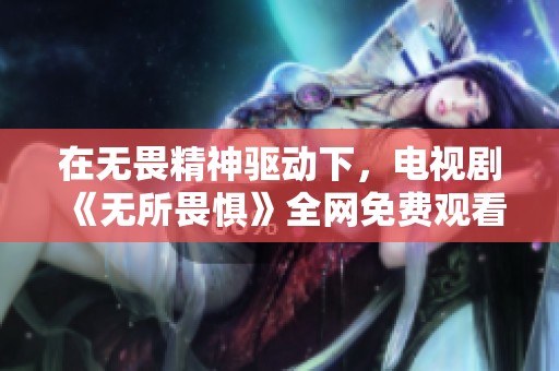 在无畏精神驱动下，电视剧《无所畏惧》全网免费观看攻略