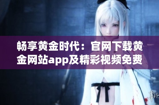 畅享黄金时代：官网下载黄金网站app及精彩视频免费观看指南