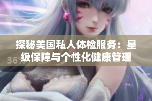 探秘美国私人体检服务：星级保障与个性化健康管理