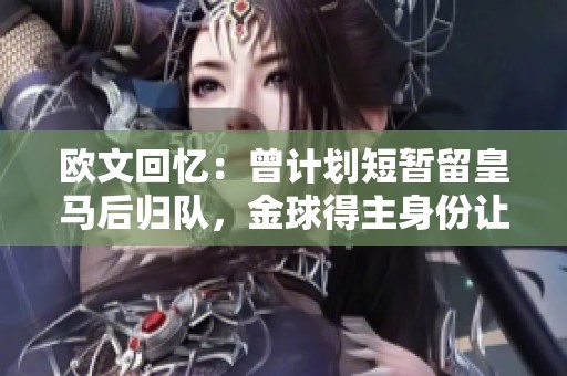 欧文回忆：曾计划短暂留皇马后归队，金球得主身份让我备感自豪