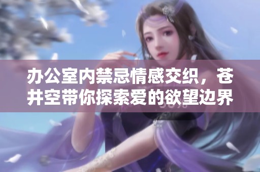 办公室内禁忌情感交织，苍井空带你探索爱的欲望边界