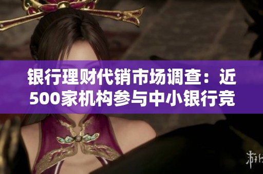 银行理财代销市场调查：近500家机构参与中小银行竞争激烈