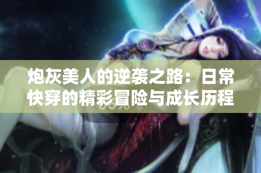 炮灰美人的逆袭之路：日常快穿的精彩冒险与成长历程
