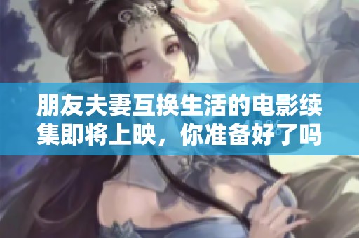 朋友夫妻互换生活的电影续集即将上映，你准备好了吗