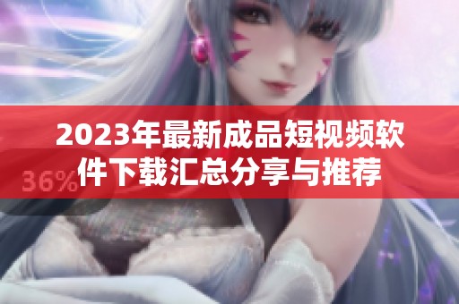 2023年最新成品短视频软件下载汇总分享与推荐